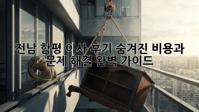 전남 함평 이사 후기: 숨겨진 비용과 문제 해결 완벽 가이드