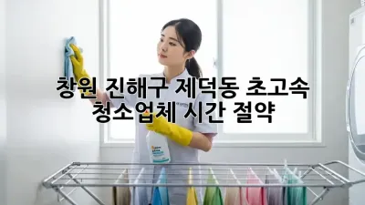 창원 진해구 제덕동 초고속 청소업체, 시간 절약!