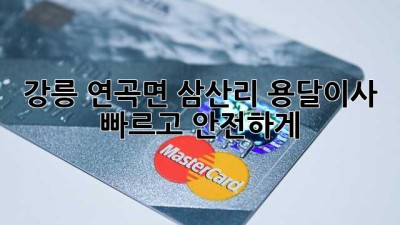 강릉 연곡면 삼산리 용달이사, 빠르고 안전하게!